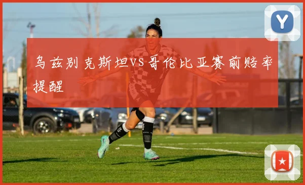 乌兹别克斯坦vs哥伦比亚赛前赔率提醒