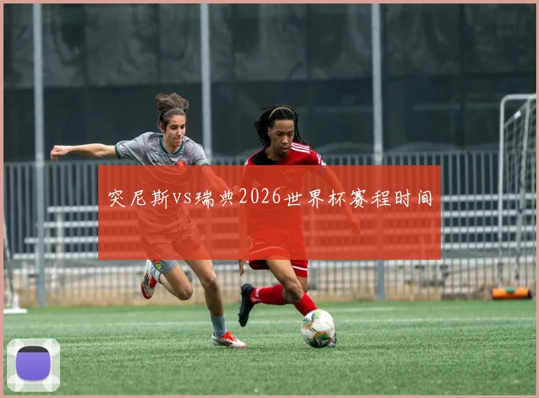突尼斯vs瑞典2026世界杯赛程时间