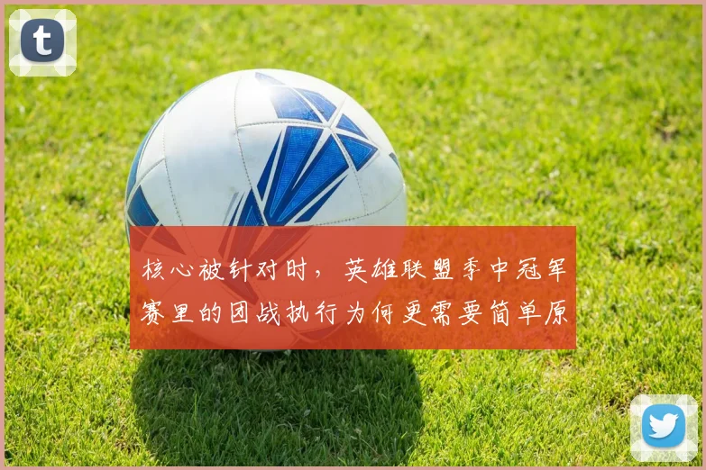 核心被针对时，英雄联盟季中冠军赛里的团战执行为何更需要简单原则