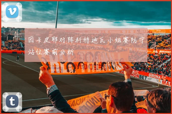 因卡皮耶对阵科特迪瓦小组赛防守站位赛前分析