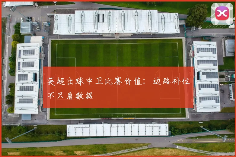 英超出球中卫比赛价值：边路补位不只看数据