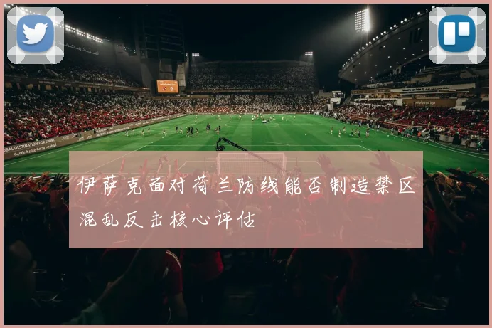 伊萨克面对荷兰防线能否制造禁区混乱反击核心评估