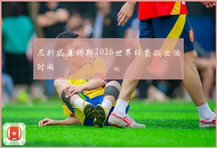 尼科威廉姆斯2026世界杯首战出场时间