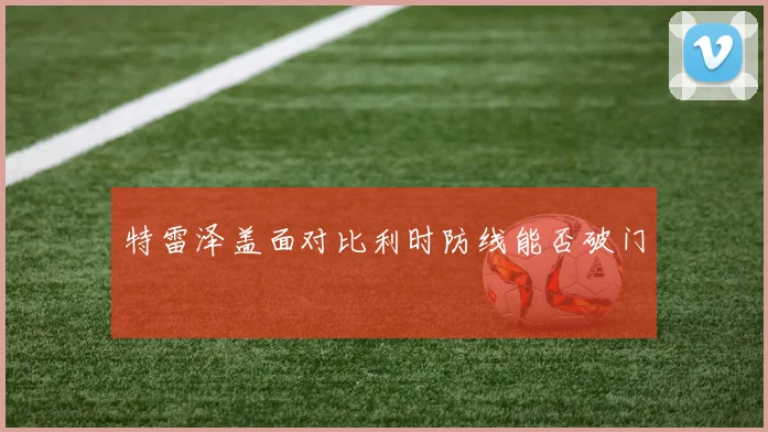 特雷泽盖面对比利时防线能否破门