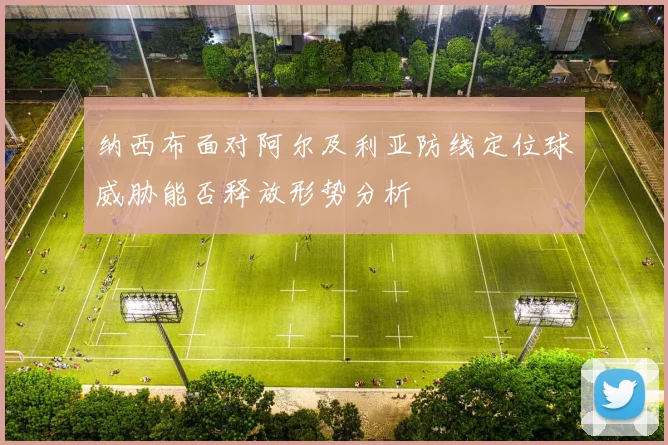 纳西布面对阿尔及利亚防线定位球威胁能否释放形势分析