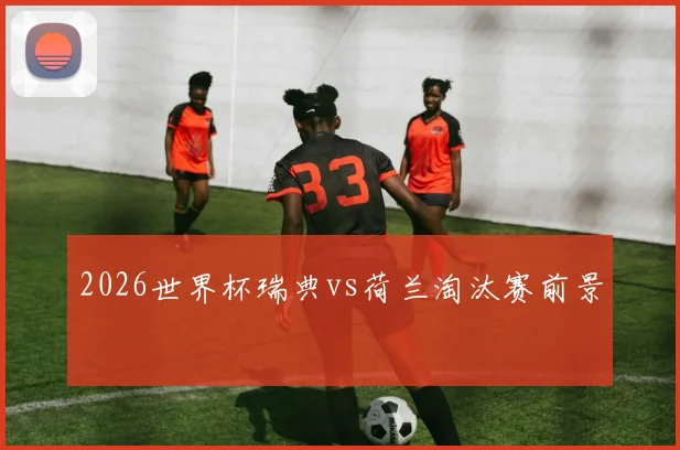 2026世界杯瑞典vs荷兰淘汰赛前景
