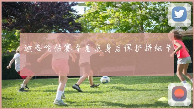 迪洛伦佐赛季看点身后保护拼细节