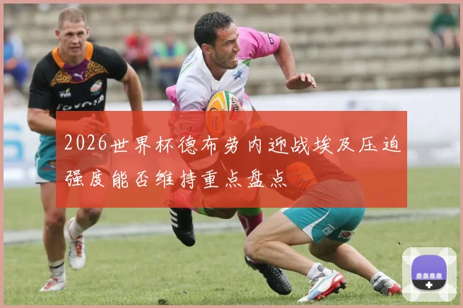2026世界杯德布劳内迎战埃及压迫强度能否维持重点盘点